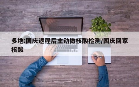 多地:国庆返程后主动做核酸检测/国庆回家核酸