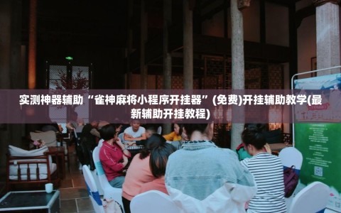 实测神器辅助“雀神麻将小程序开挂器”(免费)开挂辅助教学(最新辅助开挂教程)