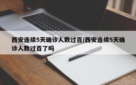 西安连续5天确诊人数过百/西安连续5天确诊人数过百了吗