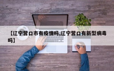 【辽宁营口市有疫情吗,辽宁营口有新型病毒吗】