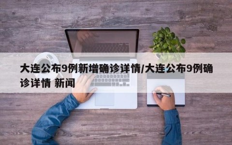 大连公布9例新增确诊详情/大连公布9例确诊详情 新闻