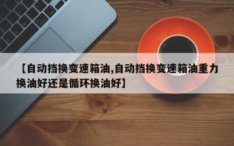 【自动挡换变速箱油,自动挡换变速箱油重力换油好还是循环换油好】