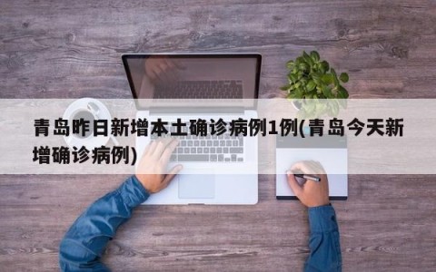 青岛昨日新增本土确诊病例1例(青岛今天新增确诊病例)
