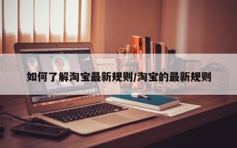如何了解淘宝最新规则/淘宝的最新规则