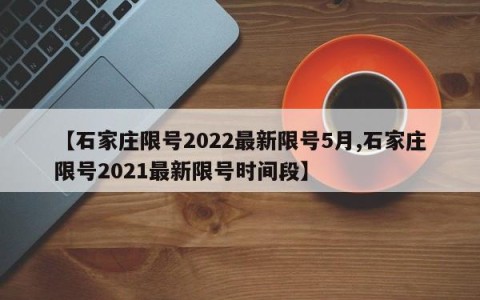 【石家庄限号2022最新限号5月,石家庄限号2021最新限号时间段】