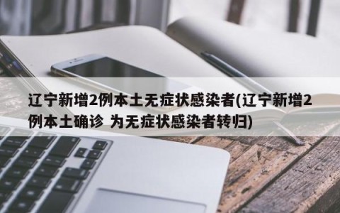 辽宁新增2例本土无症状感染者(辽宁新增2例本土确诊 为无症状感染者转归)