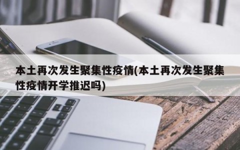 本土再次发生聚集性疫情(本土再次发生聚集性疫情开学推迟吗)