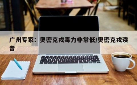 广州专家：奥密克戎毒力非常低/奥密克戎读音