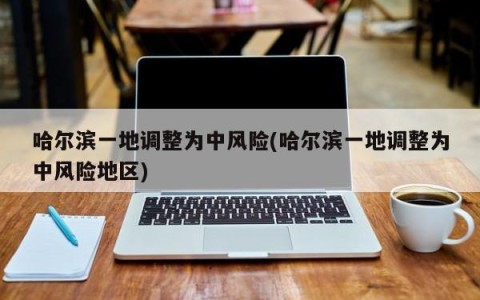 哈尔滨一地调整为中风险(哈尔滨一地调整为中风险地区)