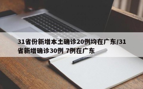 31省份新增本土确诊20例均在广东/31省新增确诊30例 7例在广东