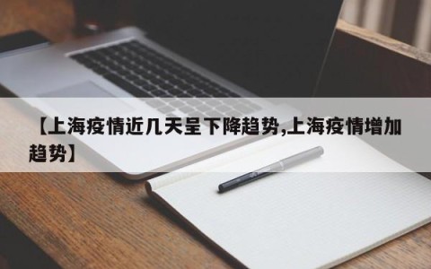 【上海疫情近几天呈下降趋势,上海疫情增加趋势】