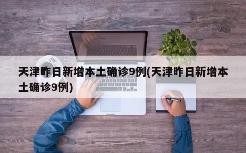 天津昨日新增本土确诊9例(天津昨日新增本土确诊9例)