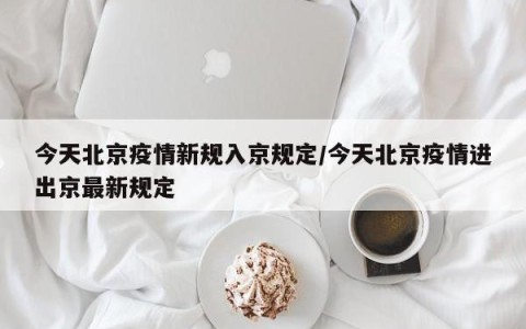 今天北京疫情新规入京规定/今天北京疫情进出京最新规定