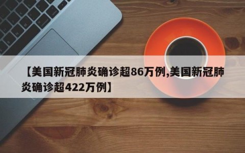 【美国新冠肺炎确诊超86万例,美国新冠肺炎确诊超422万例】