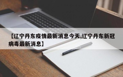 【辽宁丹东疫情最新消息今天,辽宁丹东新冠病毒最新消息】