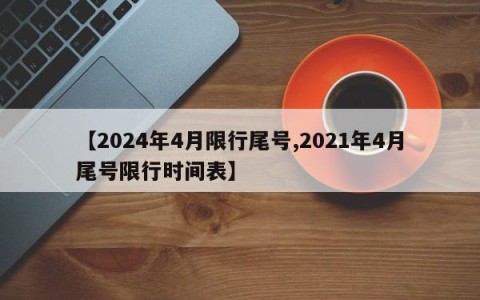 【2024年4月限行尾号,2021年4月尾号限行时间表】