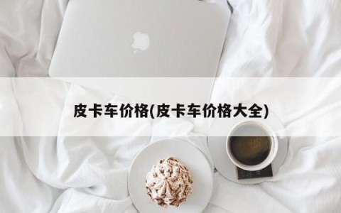 皮卡车价格(皮卡车价格大全)