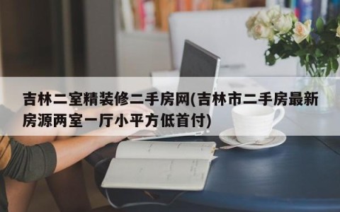 吉林二室精装修二手房网(吉林市二手房最新房源两室一厅小平方低首付)