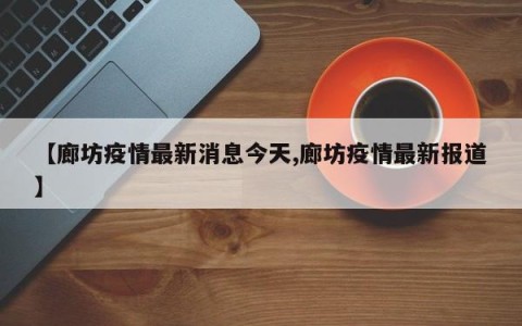 【廊坊疫情最新消息今天,廊坊疫情最新报道】