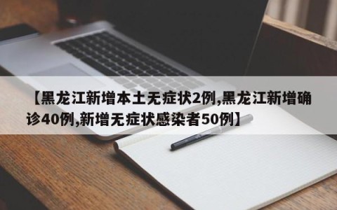 【黑龙江新增本土无症状2例,黑龙江新增确诊40例,新增无症状感染者50例】