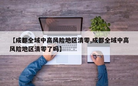 【成都全域中高风险地区清零,成都全域中高风险地区清零了吗】