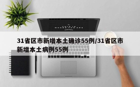 31省区市新增本土确诊55例/31省区市新增本土病例55例