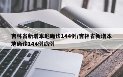 吉林省新增本地确诊144例/吉林省新增本地确诊144例病例