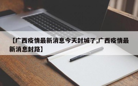 【广西疫情最新消息今天封城了,广西疫情最新消息封路】