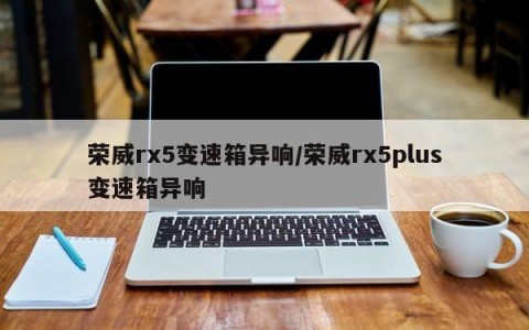 荣威rx5变速箱异响/荣威rx5plus变速箱异响