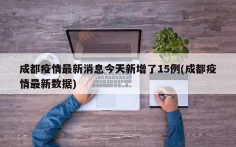 成都疫情最新消息今天新增了15例(成都疫情最新数据)