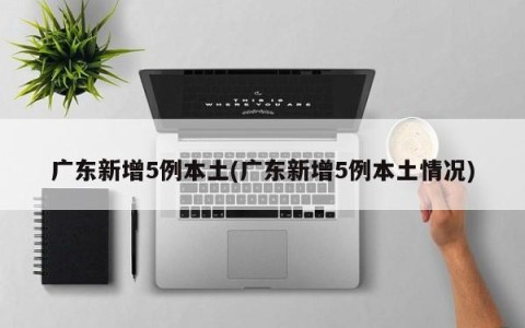 广东新增5例本土(广东新增5例本土情况)