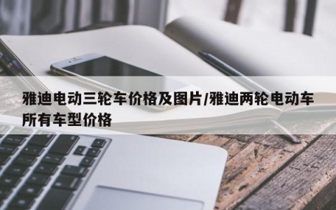 雅迪电动三轮车价格及图片/雅迪两轮电动车所有车型价格