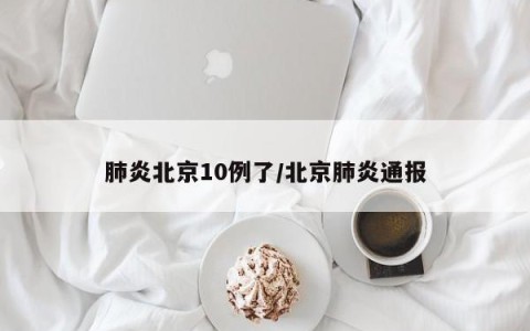 肺炎北京10例了/北京肺炎通报