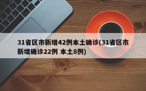 31省区市新增42例本土确诊(31省区市新增确诊22例 本土8例)