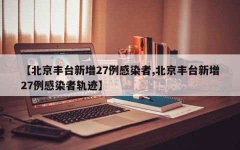 【北京丰台新增27例感染者,北京丰台新增27例感染者轨迹】