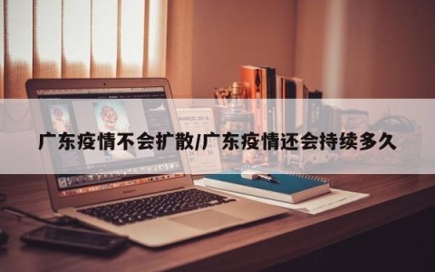 广东疫情不会扩散/广东疫情还会持续多久