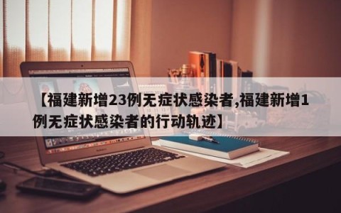【福建新增23例无症状感染者,福建新增1例无症状感染者的行动轨迹】