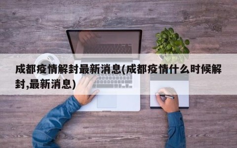 成都疫情解封最新消息(成都疫情什么时候解封,最新消息)