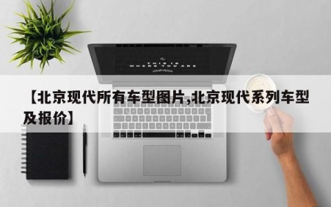 【北京现代所有车型图片,北京现代系列车型及报价】