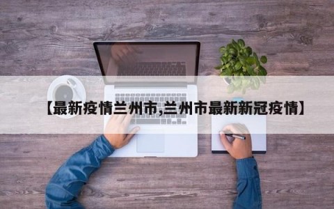 【最新疫情兰州市,兰州市最新新冠疫情】