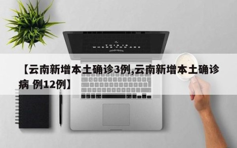 【云南新增本土确诊3例,云南新增本土确诊病 例12例】