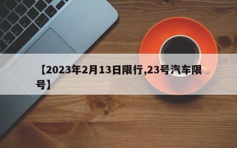 【2023年2月13日限行,23号汽车限号】