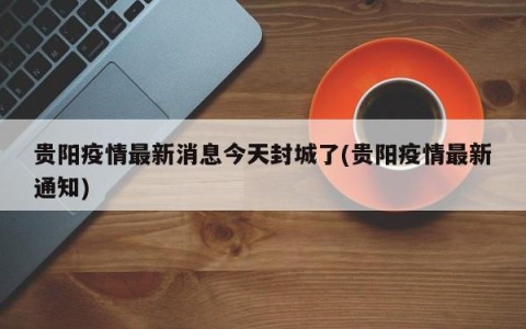贵阳疫情最新消息今天封城了(贵阳疫情最新通知)
