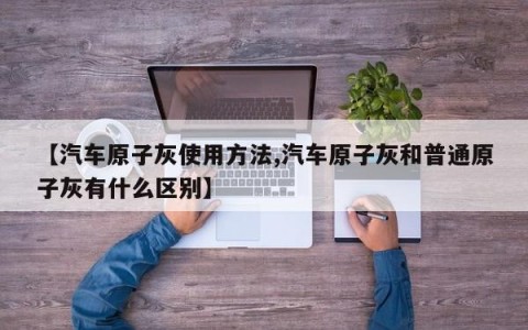 【汽车原子灰使用方法,汽车原子灰和普通原子灰有什么区别】