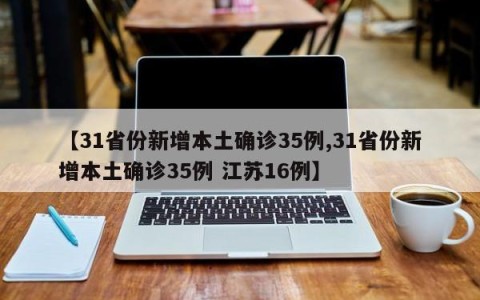 【31省份新增本土确诊35例,31省份新增本土确诊35例 江苏16例】