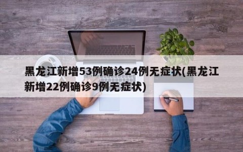 黑龙江新增53例确诊24例无症状(黑龙江新增22例确诊9例无症状)