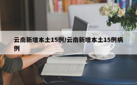 云南新增本土15例/云南新增本土15例病例