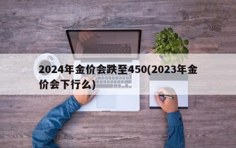 2024年金价会跌至450(2023年金价会下行么)