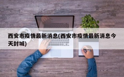 西安市疫情最新消息(西安市疫情最新消息今天封城)