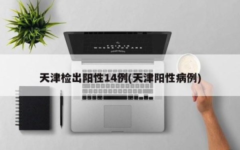 天津检出阳性14例(天津阳性病例)